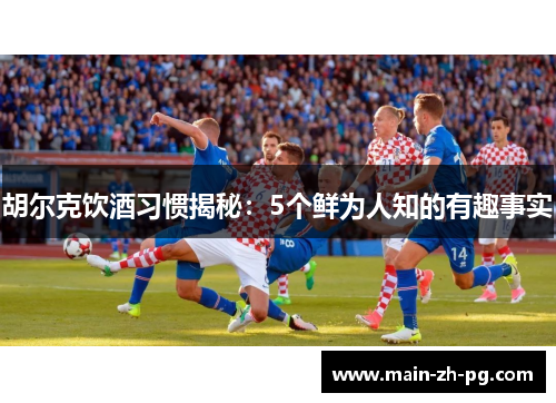 胡尔克饮酒习惯揭秘：5个鲜为人知的有趣事实