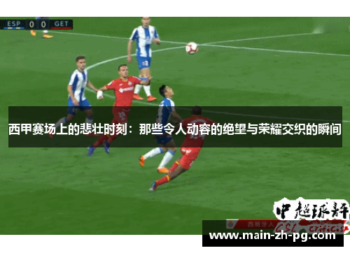 西甲赛场上的悲壮时刻：那些令人动容的绝望与荣耀交织的瞬间