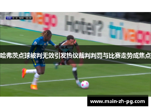 哈弗茨点球被判无效引发热议裁判判罚与比赛走势成焦点