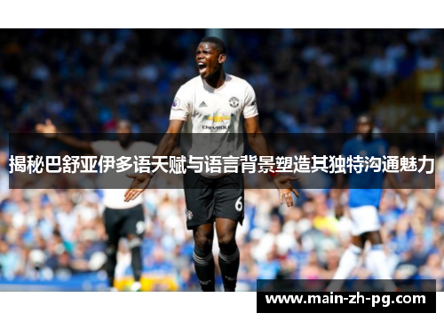 揭秘巴舒亚伊多语天赋与语言背景塑造其独特沟通魅力