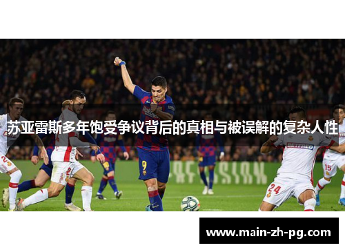 苏亚雷斯多年饱受争议背后的真相与被误解的复杂人性