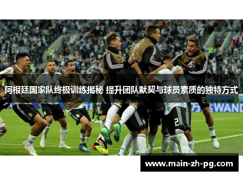 阿根廷国家队终极训练揭秘 提升团队默契与球员素质的独特方式