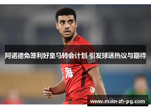阿诺德免签利好皇马转会计划 引发球迷热议与期待