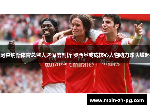 阿森纳新体育总监人选深度剖析 罗西基或成核心人物助力球队崛起