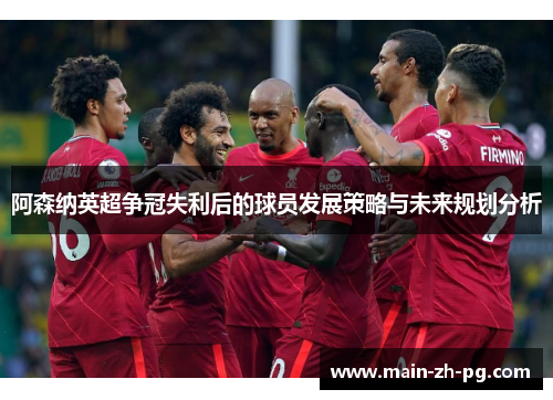 阿森纳英超争冠失利后的球员发展策略与未来规划分析