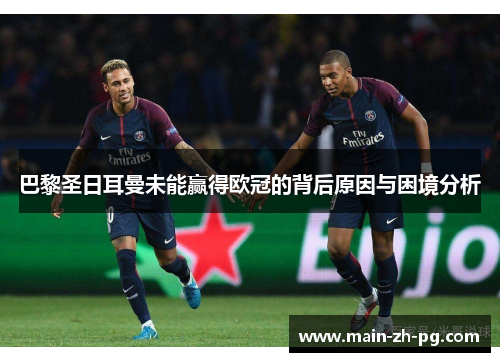 巴黎圣日耳曼未能赢得欧冠的背后原因与困境分析 巴黎圣日耳曼未能赢得欧冠的背后原因与困境分析