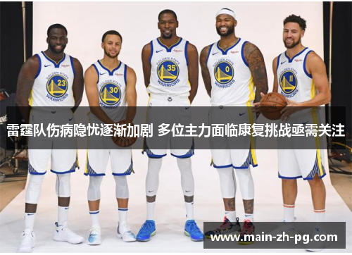 雷霆队伤病隐忧逐渐加剧 多位主力面临康复挑战亟需关注
