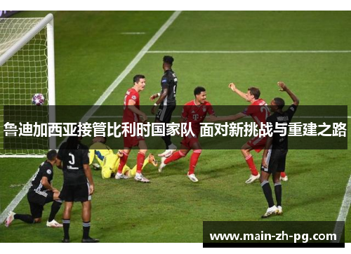 鲁迪加西亚接管比利时国家队 面对新挑战与重建之路