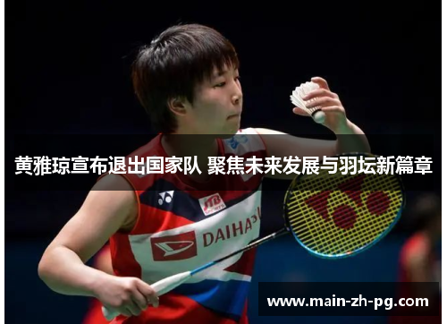 黄雅琼宣布退出国家队 聚焦未来发展与羽坛新篇章