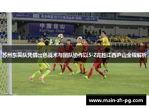 苏州东吴队凭借出色战术与团队协作以5-2完胜江西庐山全程解析 苏州东吴队凭借出色战术与团队协作以5-2完胜江西庐山全程解析