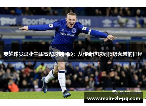 英超球员职业生涯高光时刻回顾：从传奇进球到顶级荣誉的征程