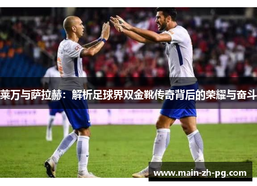 莱万与萨拉赫：解析足球界双金靴传奇背后的荣耀与奋斗