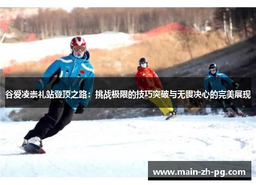 谷爱凌崇礼站登顶之路：挑战极限的技巧突破与无畏决心的完美展现