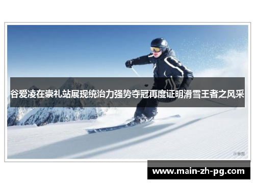 谷爱凌在崇礼站展现统治力强势夺冠再度证明滑雪王者之风采