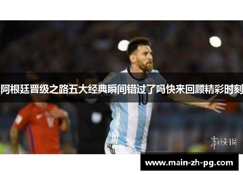 阿根廷晋级之路五大经典瞬间错过了吗快来回顾精彩时刻
