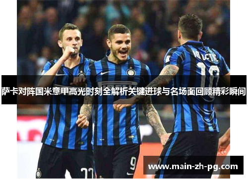 萨卡对阵国米意甲高光时刻全解析关键进球与名场面回顾精彩瞬间