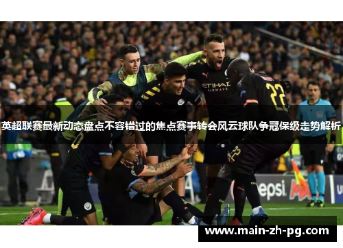 英超联赛最新动态盘点不容错过的焦点赛事转会风云球队争冠保级走势解析 英超联赛最新动态盘点不容错过的焦点赛事转会风云球队争冠保级走势解析