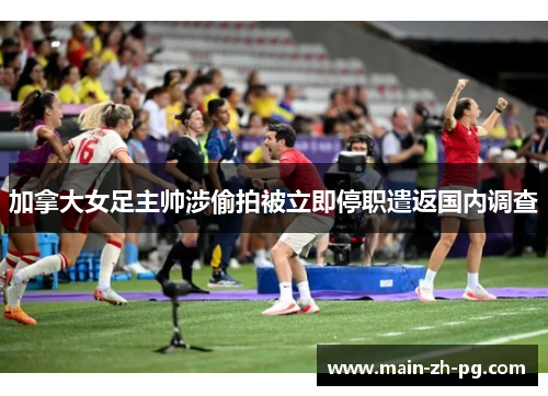 加拿大女足主帅涉偷拍被立即停职遣返国内调查 加拿大女足主帅涉偷拍被立即停职遣返国内调查