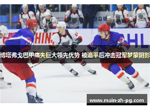 博塔弗戈巴甲痛失巨大领先优势 被追平后冲击冠军梦蒙阴影 博塔弗戈巴甲痛失巨大领先优势 被追平后冲击冠军梦蒙阴影