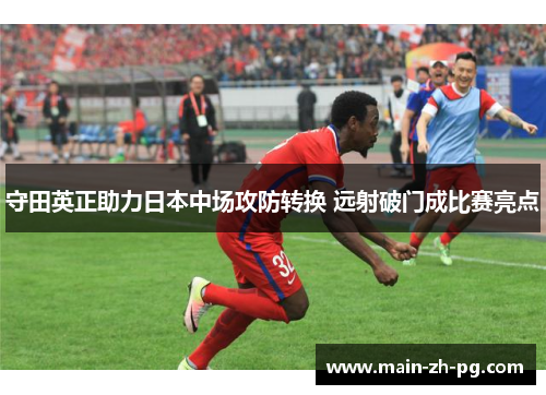 守田英正助力日本中场攻防转换 远射破门成比赛亮点 守田英正助力日本中场攻防转换 远射破门成比赛亮点