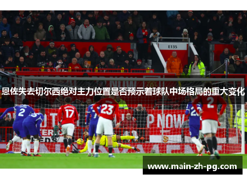 恩佐失去切尔西绝对主力位置是否预示着球队中场格局的重大变化