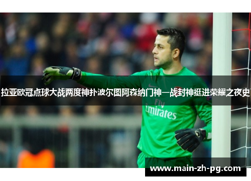 拉亚欧冠点球大战两度神扑波尔图阿森纳门神一战封神挺进荣耀之夜史 拉亚欧冠点球大战两度神扑波尔图阿森纳门神一战封神挺进荣耀之夜史