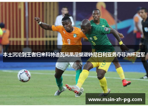 本土沉沦到王者归来科特迪瓦凤凰涅槃逆转尼日利亚勇夺非洲杯冠军 本土沉沦到王者归来科特迪瓦凤凰涅槃逆转尼日利亚勇夺非洲杯冠军