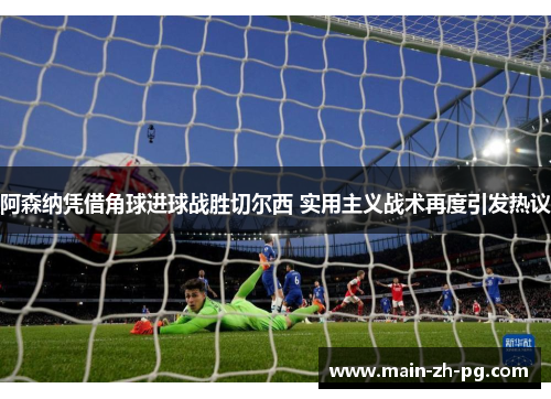 阿森纳凭借角球进球战胜切尔西 实用主义战术再度引发热议