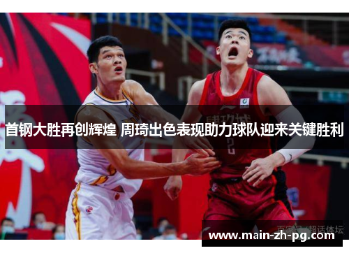 首钢大胜再创辉煌 周琦出色表现助力球队迎来关键胜利