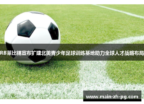 RB莱比锡宣布扩建北美青少年足球训练基地助力全球人才战略布局
