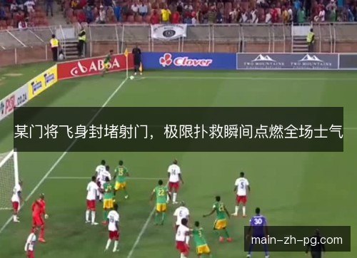 某门将飞身封堵射门，极限扑救瞬间点燃全场士气